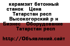 керамзит бетонный станок › Цена ­ 80 000 - Татарстан респ., Высокогорский р-н Бизнес » Оборудование   . Татарстан респ.